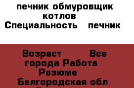 печник обмуровщик котлов  › Специальность ­ печник  › Возраст ­ 55 - Все города Работа » Резюме   . Белгородская обл.,Белгород г.